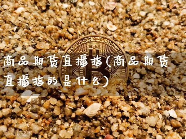 商品期货直播指(商品期货直播指的是什么)_https://www.lclxwz.com_上期能源_第1张
