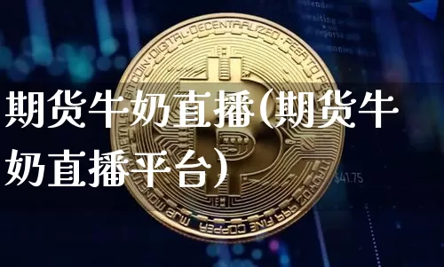 期货牛奶直播(期货牛奶直播平台)_https://www.lclxwz.com_上期能源_第1张