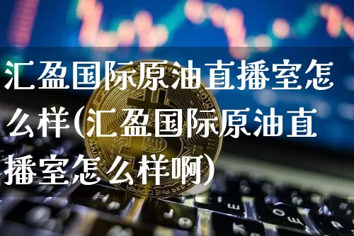 汇盈国际原油直播室怎么样(汇盈国际原油直播室怎么样啊)_https://www.lclxwz.com_上期能源_第1张