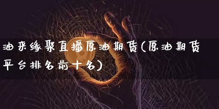 油来缘聚直播原油期货(原油期货平台排名前十名)_https://www.lclxwz.com_大商所_第1张