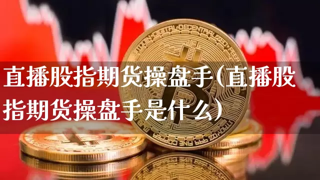 直播股指期货操盘手(直播股指期货操盘手是什么)_https://www.lclxwz.com_广期所_第1张
