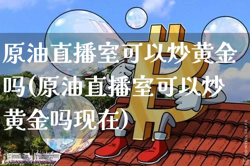 原油直播室可以炒黄金吗(原油直播室可以炒黄金吗现在)_https://www.lclxwz.com_大商所_第1张