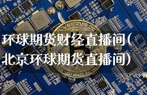 环球期货财经直播间(北京环球期货直播间)_https://www.lclxwz.com_上期能源_第1张