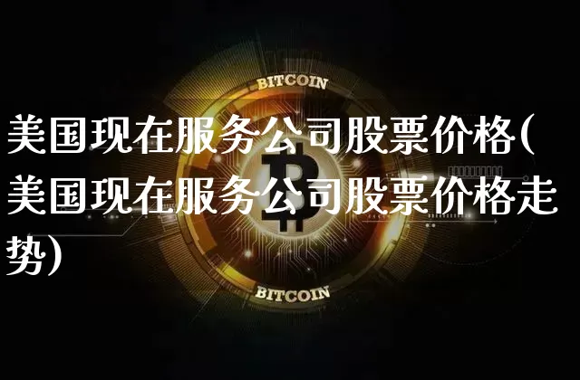 美国现在服务公司股票价格(美国现在服务公司股票价格走势)_https://www.lclxwz.com_广期所_第1张