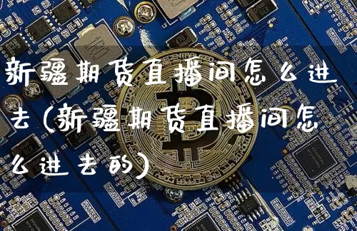 新疆期货直播间怎么进去(新疆期货直播间怎么进去的)_https://www.lclxwz.com_中金所_第1张