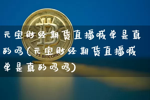 元宝财经期货直播喊单是真的吗(元宝财经期货直播喊单是真的吗吗)_https://www.lclxwz.com_广期所_第1张
