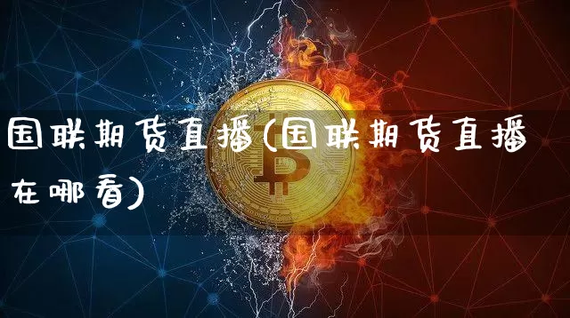 国联期货直播(国联期货直播在哪看)_https://www.lclxwz.com_中金所_第1张