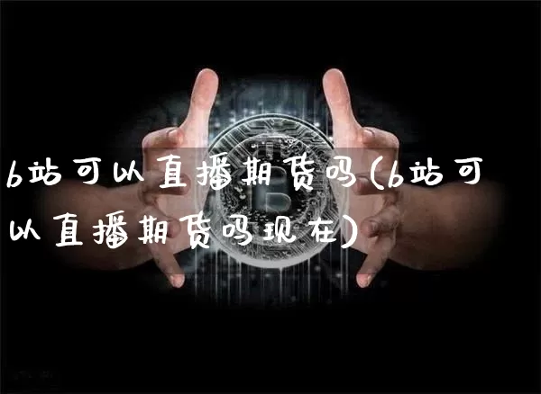 b站可以直播期货吗(b站可以直播期货吗现在)_https://www.lclxwz.com_中金所_第1张