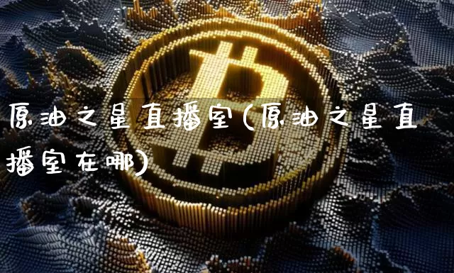 原油之星直播室(原油之星直播室在哪)_https://www.lclxwz.com_上期能源_第1张