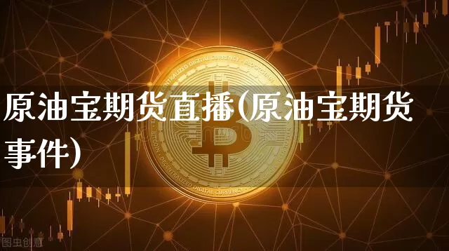 原油宝期货直播(原油宝期货事件)_https://www.lclxwz.com_郑商所_第1张