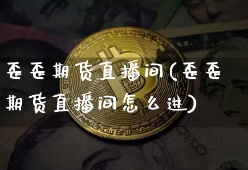 歪歪期货直播间(歪歪期货直播间怎么进)_https://www.lclxwz.com_上期能源_第1张