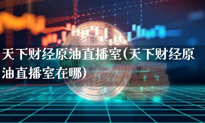 天下财经原油直播室(天下财经原油直播室在哪)_https://www.lclxwz.com_上期能源_第1张