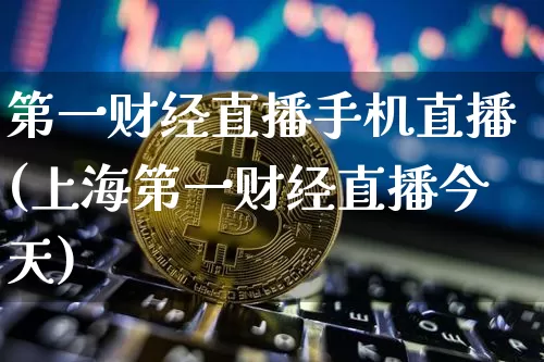 第一财经直播手机直播(上海第一财经直播今天)_https://www.lclxwz.com_上期能源_第1张