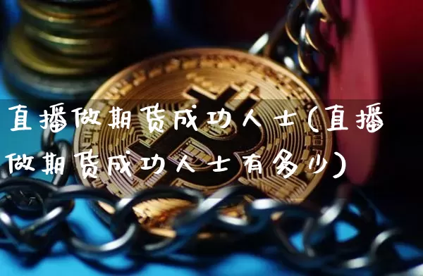 直播做期货成功人士(直播做期货成功人士有多少)_https://www.lclxwz.com_大商所_第1张