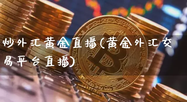 炒外汇黄金直播(黄金外汇交易平台直播)_https://www.lclxwz.com_大商所_第1张