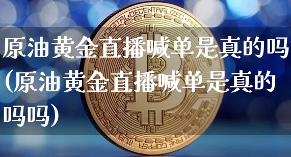 原油黄金直播喊单是真的吗(原油黄金直播喊单是真的吗吗)_https://www.lclxwz.com_上期能源_第1张