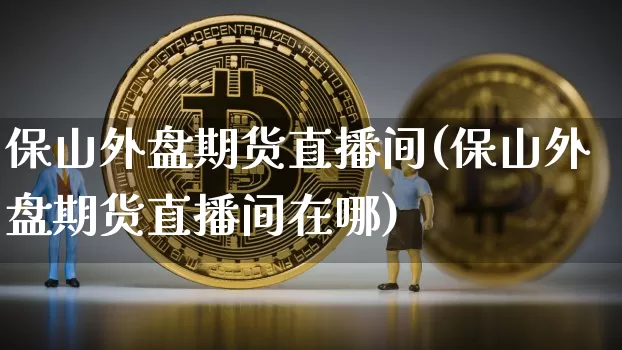 保山外盘期货直播间(保山外盘期货直播间在哪)_https://www.lclxwz.com_上期能源_第1张