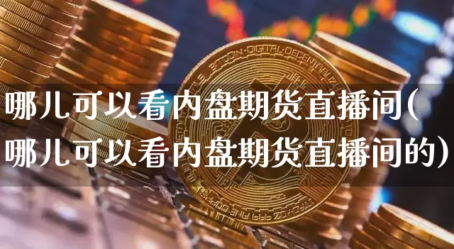 哪儿可以看内盘期货直播间(哪儿可以看内盘期货直播间的)_https://www.lclxwz.com_中金所_第1张