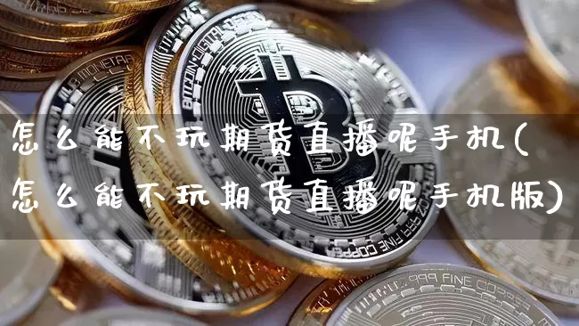 怎么能不玩期货直播呢手机(怎么能不玩期货直播呢手机版)_https://www.lclxwz.com_上期所_第1张