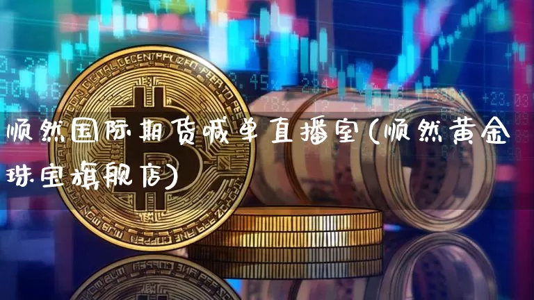 顺然国际期货喊单直播室(顺然黄金珠宝旗舰店)_https://www.lclxwz.com_郑商所_第1张