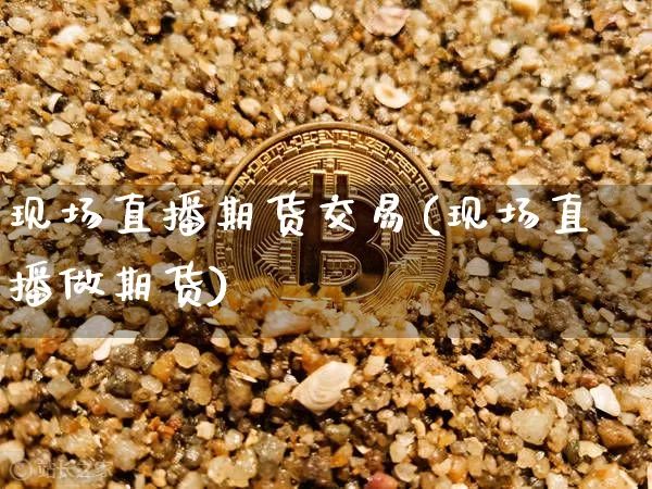 现场直播期货交易(现场直播做期货)_https://www.lclxwz.com_郑商所_第1张
