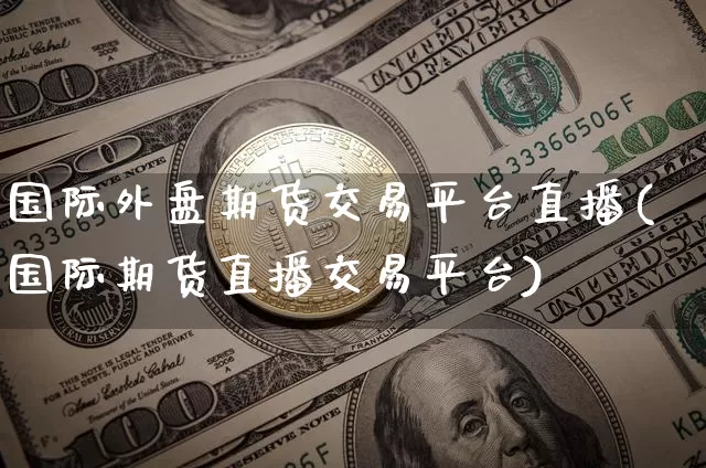 国际外盘期货交易平台直播(国际期货直播交易平台)_https://www.lclxwz.com_上期所_第1张