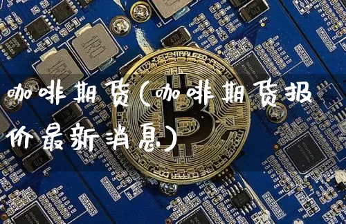 咖啡期货(咖啡期货报价最新消息)_https://www.lclxwz.com_上期能源_第1张