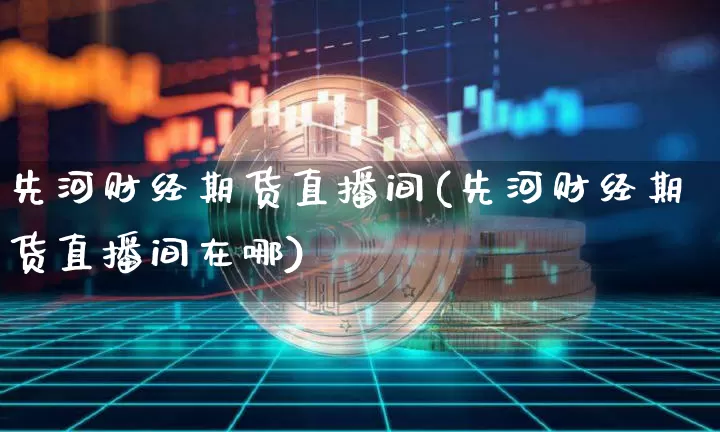 先河财经期货直播间(先河财经期货直播间在哪)_https://www.lclxwz.com_上期能源_第1张