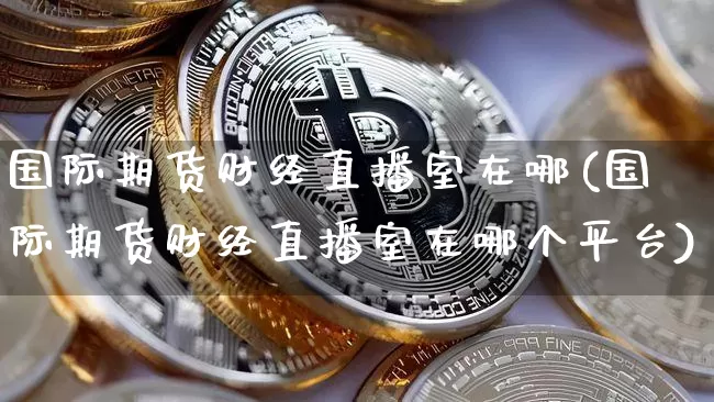 国际期货财经直播室在哪(国际期货财经直播室在哪个平台)_https://www.lclxwz.com_郑商所_第1张