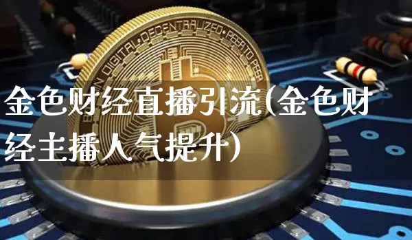 金色财经直播引流(金色财经主播人气提升)_https://www.lclxwz.com_郑商所_第1张