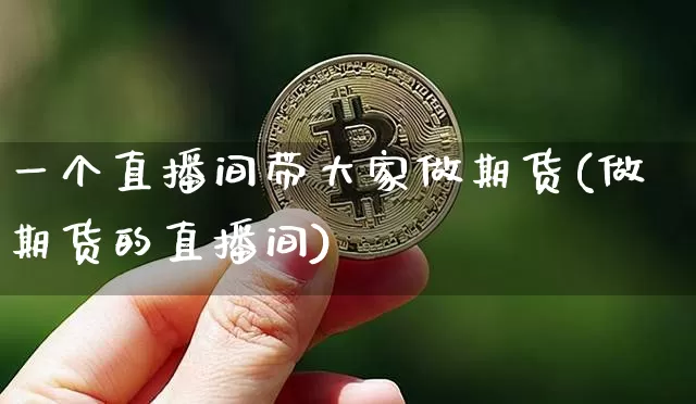 一个直播间带大家做期货(做期货的直播间)_https://www.lclxwz.com_郑商所_第1张
