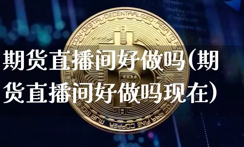 期货直播间好做吗(期货直播间好做吗现在)_https://www.lclxwz.com_郑商所_第1张