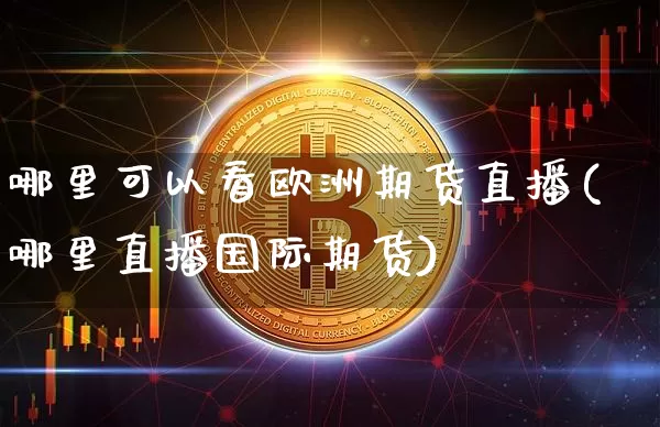 哪里可以看欧洲期货直播(哪里直播国际期货)_https://www.lclxwz.com_大商所_第1张