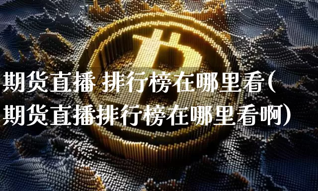 期货直播 排行榜在哪里看(期货直播排行榜在哪里看啊)_https://www.lclxwz.com_广期所_第1张
