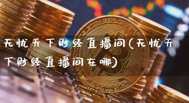 无忧天下财经直播间(无忧天下财经直播间在哪)_https://www.lclxwz.com_中金所_第1张