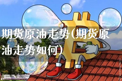 期货原油走势(期货原油走势如何)_https://www.lclxwz.com_大商所_第1张