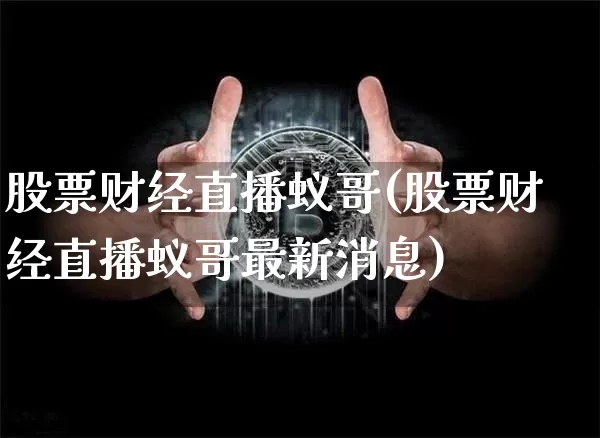 股票财经直播蚁哥(股票财经直播蚁哥最新消息)_https://www.lclxwz.com_大商所_第1张