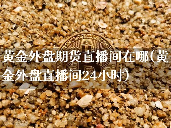 黄金外盘期货直播间在哪(黄金外盘直播间24小时)_https://www.lclxwz.com_中金所_第1张