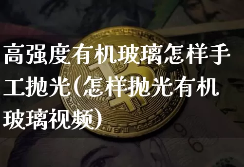 高强度有机玻璃怎样手工抛光(怎样抛光有机玻璃视频)_https://www.lclxwz.com_广期所_第1张