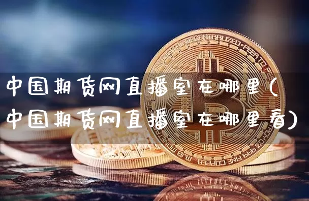 中国期货网直播室在哪里(中国期货网直播室在哪里看)_https://www.lclxwz.com_大商所_第1张