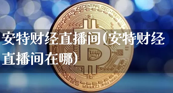 安特财经直播间(安特财经直播间在哪)_https://www.lclxwz.com_上期能源_第1张