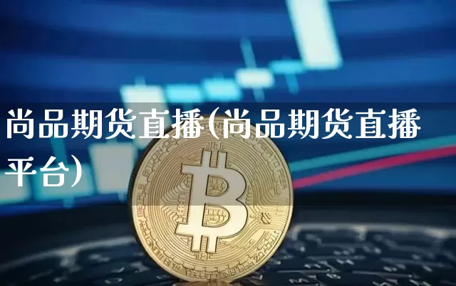尚品期货直播(尚品期货直播平台)_https://www.lclxwz.com_上期能源_第1张