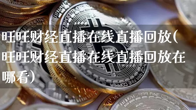 旺旺财经直播在线直播回放(旺旺财经直播在线直播回放在哪看)_https://www.lclxwz.com_大商所_第1张
