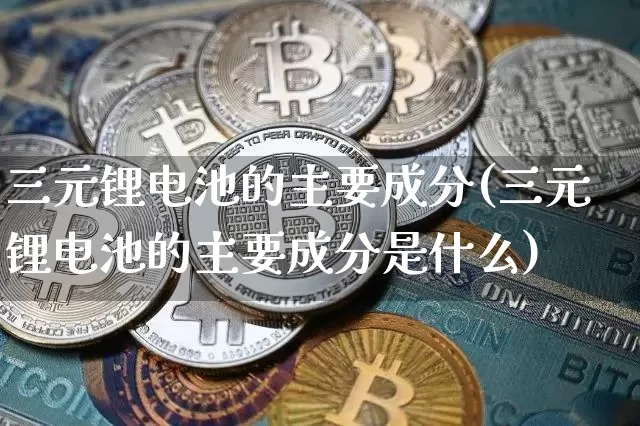 三元锂电池的主要成分(三元锂电池的主要成分是什么)_https://www.lclxwz.com_大商所_第1张