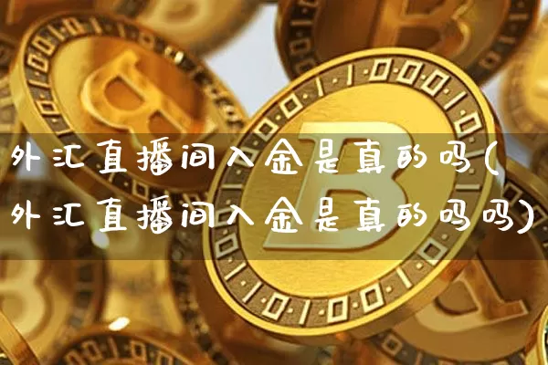 外汇直播间入金是真的吗(外汇直播间入金是真的吗吗)_https://www.lclxwz.com_上期能源_第1张