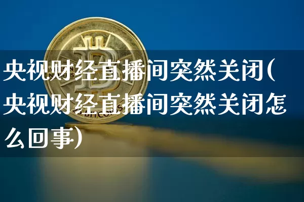 央视财经直播间突然关闭(央视财经直播间突然关闭怎么回事)_https://www.lclxwz.com_大商所_第1张