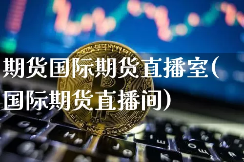 期货国际期货直播室(国际期货直播间)_https://www.lclxwz.com_上期能源_第1张