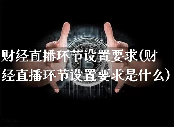 财经直播环节设置要求(财经直播环节设置要求是什么)_https://www.lclxwz.com_上期能源_第1张