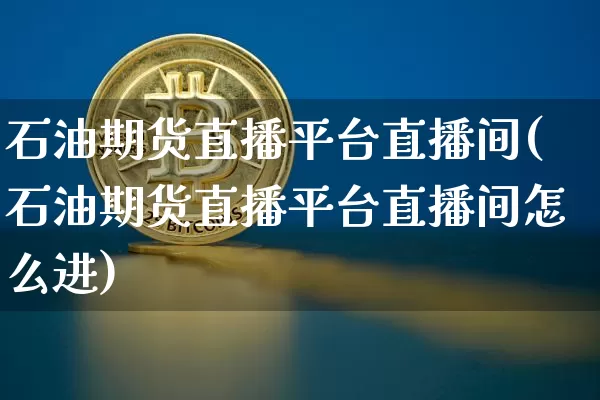 石油期货直播平台直播间(石油期货直播平台直播间怎么进)_https://www.lclxwz.com_上期能源_第1张