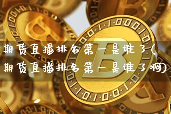 期货直播排名第一是谁了(期货直播排名第一是谁了啊)_https://www.lclxwz.com_郑商所_第1张